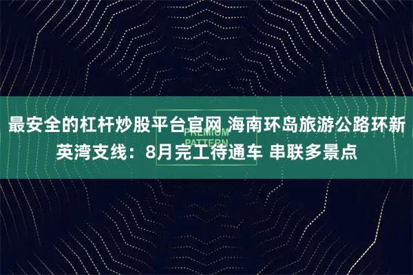 最安全的杠杆炒股平台官网 海南环岛旅游公路环新英湾支线：8月完工待通车 串联多景点