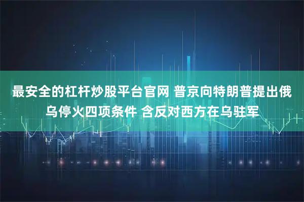 最安全的杠杆炒股平台官网 普京向特朗普提出俄乌停火四项条件 含反对西方在乌驻军