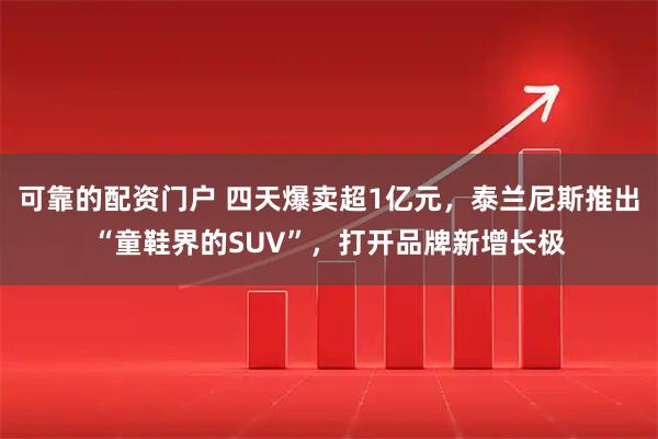 可靠的配资门户 四天爆卖超1亿元，泰兰尼斯推出“童鞋界的SUV”，打开品牌新增长极