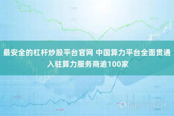 最安全的杠杆炒股平台官网 中国算力平台全面贯通 入驻算力服务商逾100家