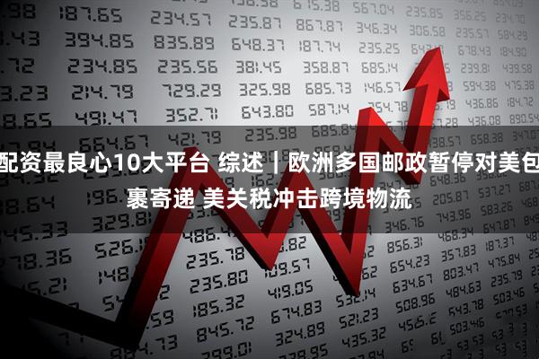 配资最良心10大平台 综述｜欧洲多国邮政暂停对美包裹寄递 美关税冲击跨境物流