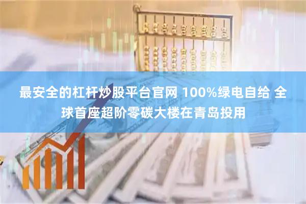 最安全的杠杆炒股平台官网 100%绿电自给 全球首座超阶零碳大楼在青岛投用