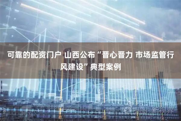 可靠的配资门户 山西公布“晋心晋力 市场监管行风建设”典型案例