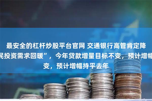 最安全的杠杆炒股平台官网 交通银行高管肯定降息后“居民投资需求回暖”，今年贷款增量目标不变，预计增幅持平去年