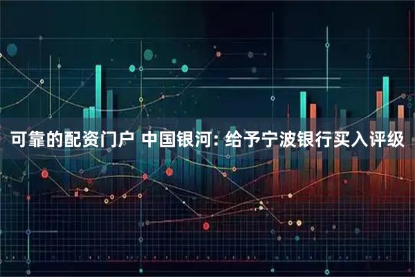 可靠的配资门户 中国银河: 给予宁波银行买入评级