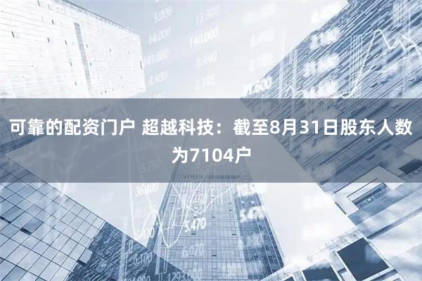 可靠的配资门户 超越科技：截至8月31日股东人数为7104户