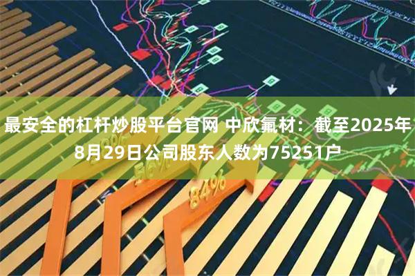 最安全的杠杆炒股平台官网 中欣氟材：截至2025年8月29日公司股东人数为75251户
