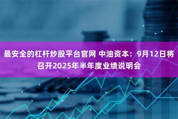 最安全的杠杆炒股平台官网 中油资本：9月12日将召开2025年半年度业绩说明会