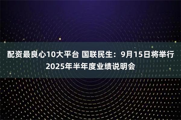 配资最良心10大平台 国联民生：9月15日将举行2025年半年度业绩说明会