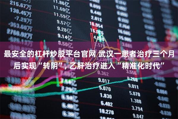 最安全的杠杆炒股平台官网 武汉一患者治疗三个月后实现“转阴”, 乙肝治疗进入“精准化时代”