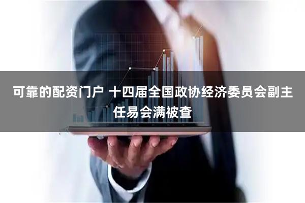 可靠的配资门户 十四届全国政协经济委员会副主任易会满被查