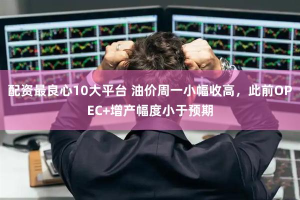 配资最良心10大平台 油价周一小幅收高，此前OPEC+增产幅度小于预期