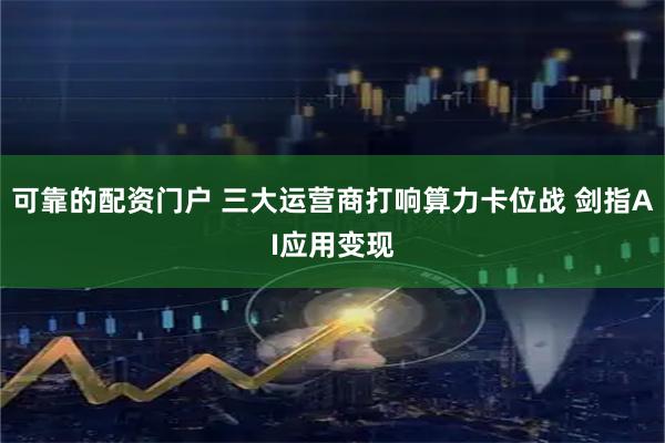 可靠的配资门户 三大运营商打响算力卡位战 剑指AI应用变现