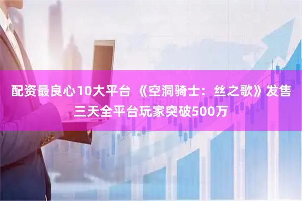 配资最良心10大平台 《空洞骑士：丝之歌》发售三天全平台玩家突破500万
