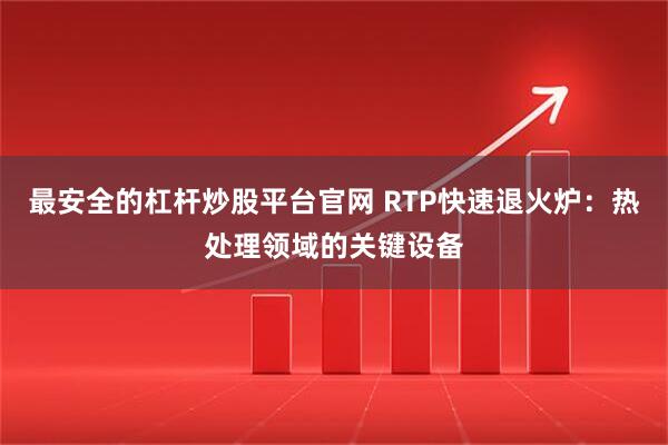最安全的杠杆炒股平台官网 RTP快速退火炉：热处理领域的关键设备