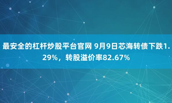 最安全的杠杆炒股平台官网 9月9日芯海转债下跌1.29%，转股溢价率82.67%