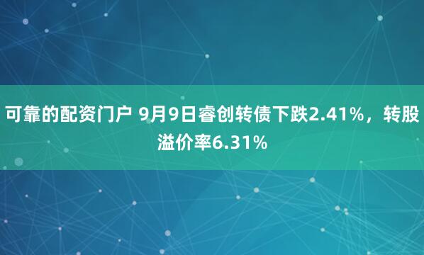 可靠的配资门户 9月9日睿创转债下跌2.41%，转股溢价率6.31%