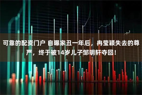 可靠的配资门户 自曝家丑一年后，冉莹颖失去的尊严，终于被14岁儿子邹明轩夺回！