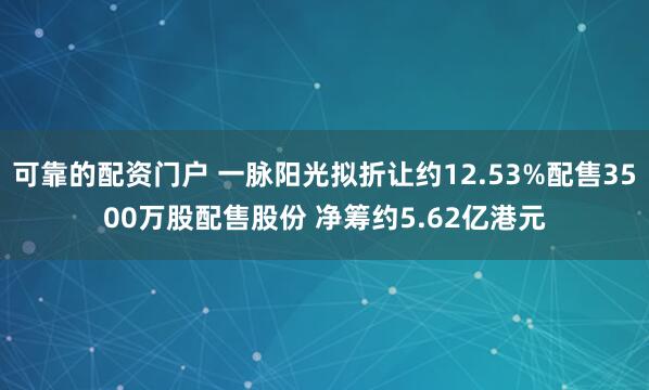 可靠的配资门户 一脉阳光拟折让约12.53%配售3500万股配售股份 净筹约5.62亿港元