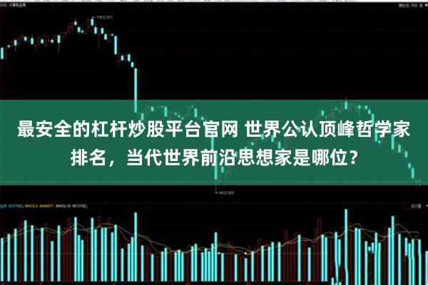 最安全的杠杆炒股平台官网 世界公认顶峰哲学家排名，当代世界前沿思想家是哪位？
