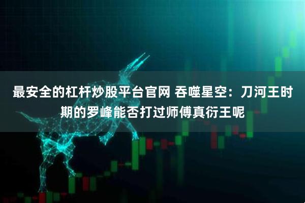 最安全的杠杆炒股平台官网 吞噬星空：刀河王时期的罗峰能否打过师傅真衍王呢