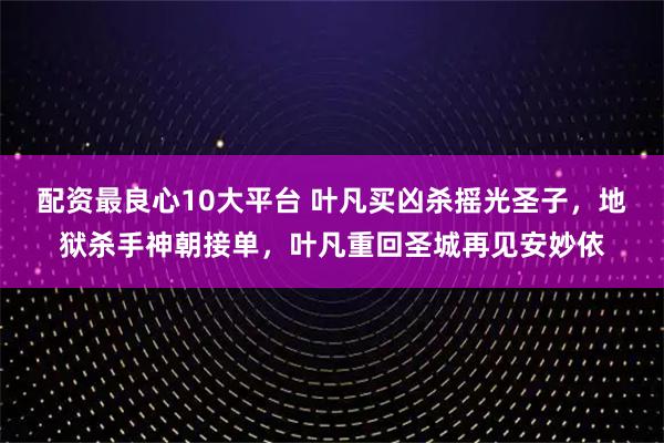 配资最良心10大平台 叶凡买凶杀摇光圣子，地狱杀手神朝接单，叶凡重回圣城再见安妙依