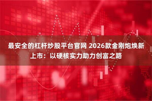 最安全的杠杆炒股平台官网 2026款金刚炮焕新上市：以硬核实力助力创富之路