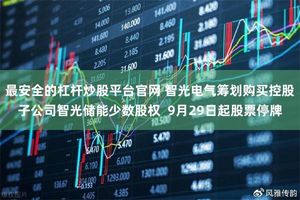 最安全的杠杆炒股平台官网 智光电气筹划购买控股子公司智光储能少数股权  9月29日起股票停牌