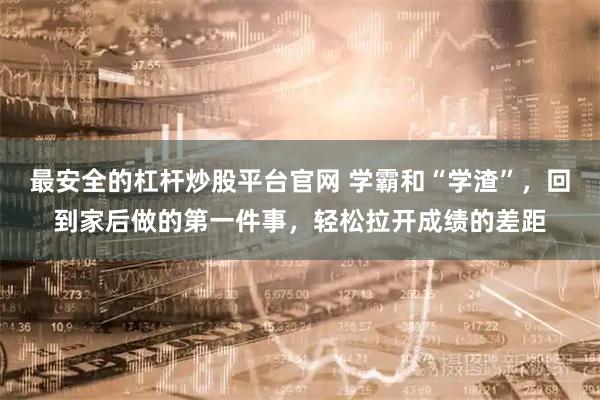 最安全的杠杆炒股平台官网 学霸和“学渣”，回到家后做的第一件事，轻松拉开成绩的差距