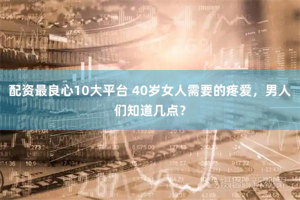配资最良心10大平台 40岁女人需要的疼爱，男人们知道几点？