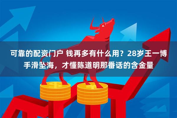 可靠的配资门户 钱再多有什么用？28岁王一博手滑坠海，才懂陈道明那番话的含金量