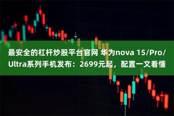 最安全的杠杆炒股平台官网 华为nova 15/Pro/Ultra系列手机发布：2699元起，配置一文看懂