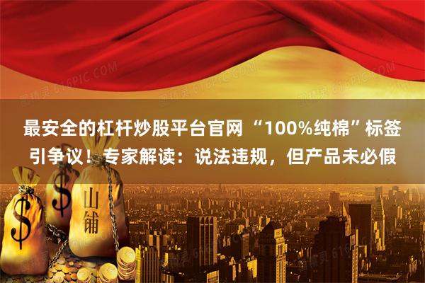 最安全的杠杆炒股平台官网 “100%纯棉”标签引争议！专家解读：说法违规，但产品未必假