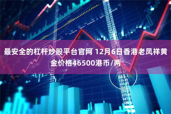 最安全的杠杆炒股平台官网 12月6日香港老凤祥黄金价格46500港币/两