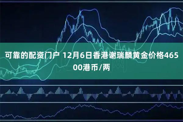 可靠的配资门户 12月6日香港谢瑞麟黄金价格46500港币/两