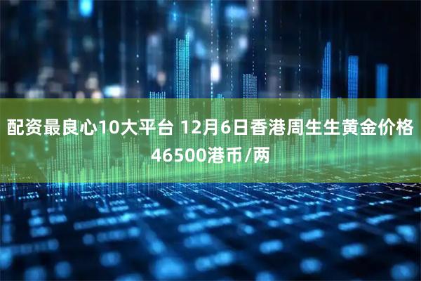 配资最良心10大平台 12月6日香港周生生黄金价格46500港币/两