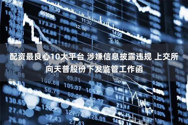 配资最良心10大平台 涉嫌信息披露违规 上交所向天普股份下发监管工作函