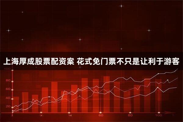 上海厚成股票配资案 花式免门票不只是让利于游客