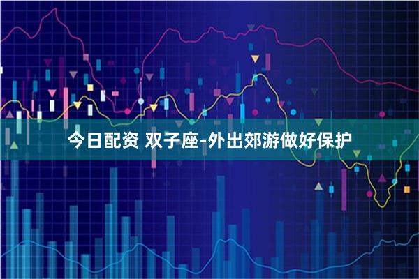 今日配资 双子座-外出郊游做好保护