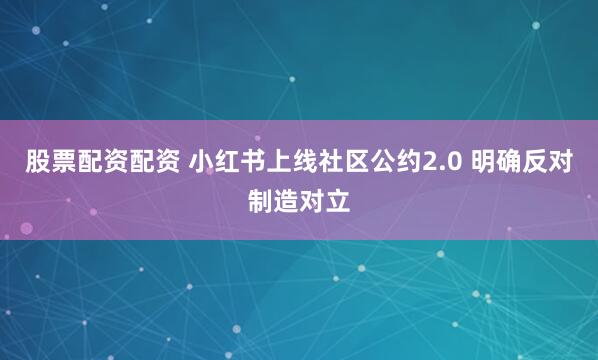 股票配资配资 小红书上线社区公约2.0 明确反对制造对立