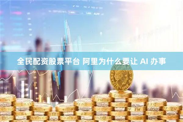 全民配资股票平台 阿里为什么要让 AI 办事