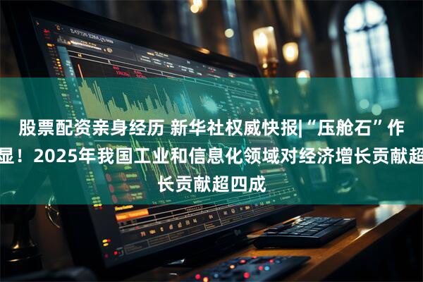 股票配资亲身经历 新华社权威快报|“压舱石”作用凸显！2025年我国工业和信息化领域对经济增长贡献超四成