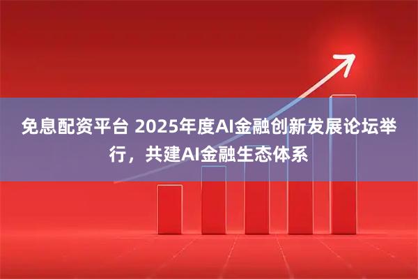 免息配资平台 2025年度AI金融创新发展论坛举行，共建AI金融生态体系