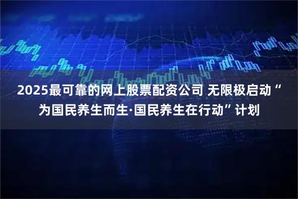 2025最可靠的网上股票配资公司 无限极启动“为国民养生而生·国民养生在行动”计划
