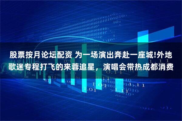 股票按月论坛配资 为一场演出奔赴一座城!外地歌迷专程打飞的来蓉追星，演唱会带热成都消费
