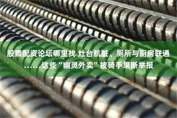 股票配资论坛哪里找 灶台肮脏、厕所与厨房联通……这些“幽灵外卖”被骑手果断举报