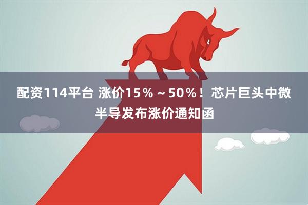 配资114平台 涨价15％～50％！芯片巨头中微半导发布涨价通知函