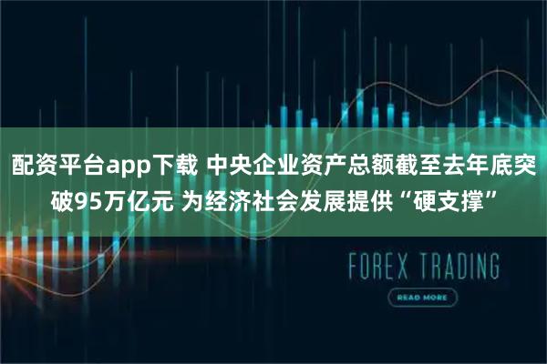 配资平台app下载 中央企业资产总额截至去年底突破95万亿元 为经济社会发展提供“硬支撑”