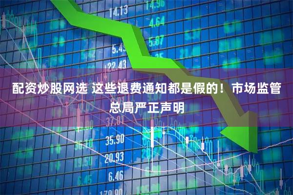配资炒股网选 这些退费通知都是假的！市场监管总局严正声明