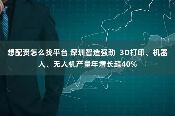 想配资怎么找平台 深圳智造强劲  3D打印、机器人、无人机产量年增长超40%